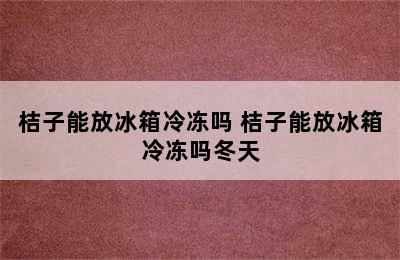 桔子能放冰箱冷冻吗 桔子能放冰箱冷冻吗冬天